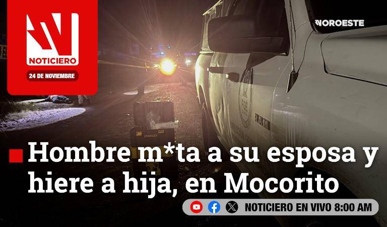 Este lunes, en Noticiero Noroeste: Hombre mata a su esposa y hiere a su hija en Mocorito