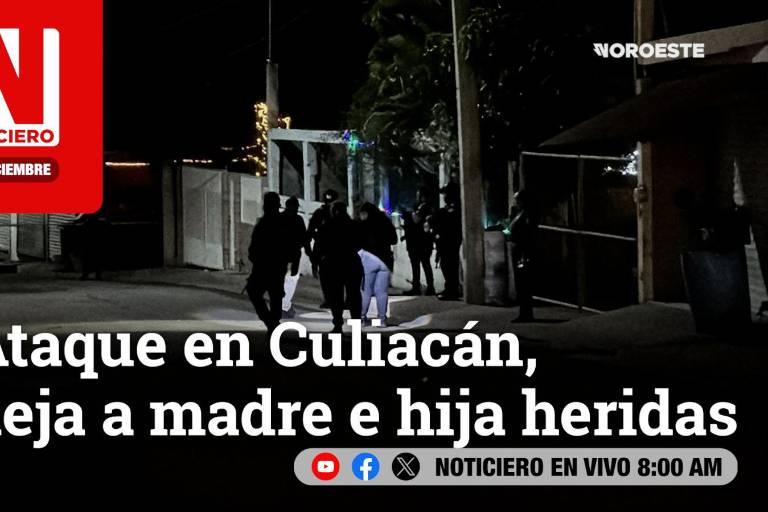 #EnVivo | Este viernes, en Noticiero Noroeste: Ataque en Culiacán deja a madre e hija heridas